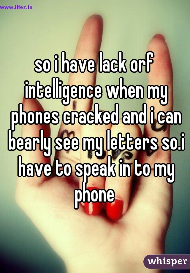 so i have lack orf intelligence when my phones cracked and i can bearly see my letters so.i have to speak in to my phone 