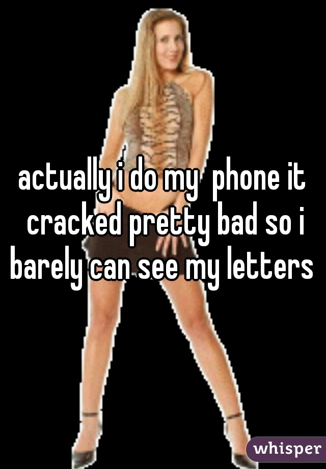 actually i do my  phone it cracked pretty bad so i barely can see my letters 