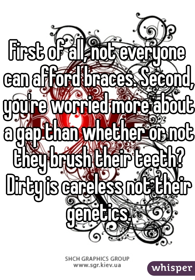 First of all, not everyone can afford braces. Second, you're worried more about a gap than whether or not they brush their teeth? Dirty is careless not their genetics.