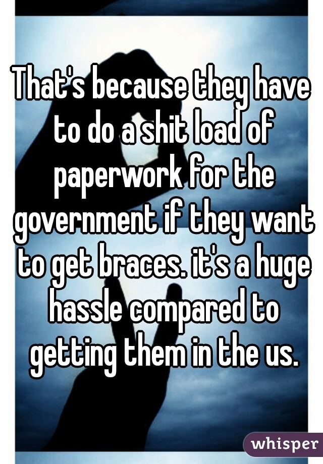 That's because they have to do a shit load of paperwork for the government if they want to get braces. it's a huge hassle compared to getting them in the us.