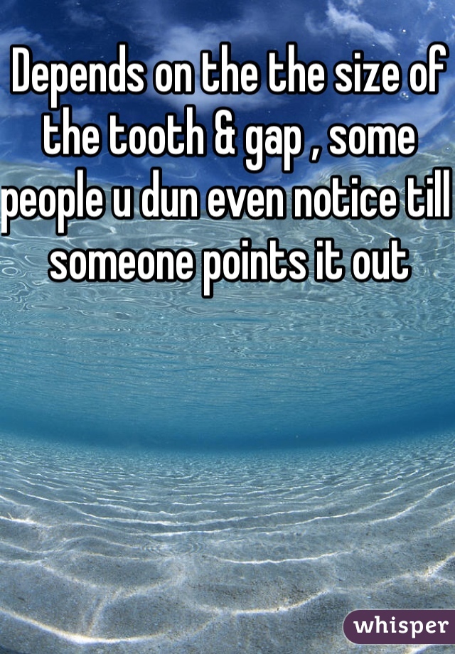 Depends on the the size of the tooth & gap , some people u dun even notice till someone points it out