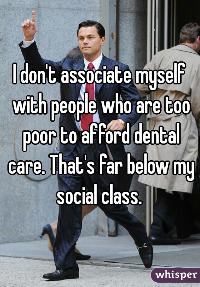 I don't associate myself with people who are too poor to afford dental care. That's far below my social class. 