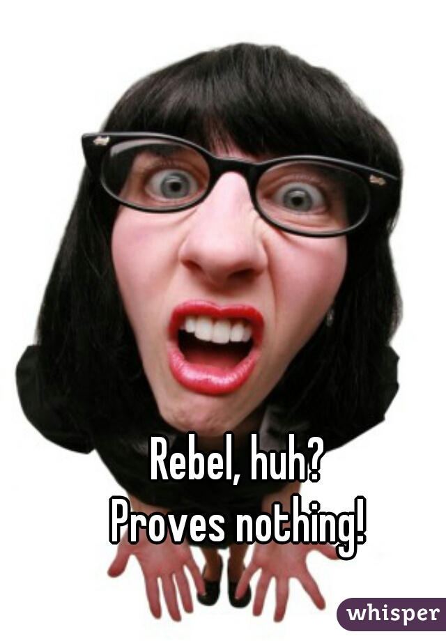 Rebel, huh?
Proves nothing!