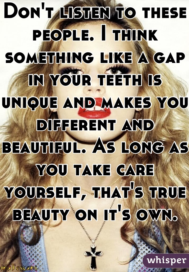 Don't listen to these people. I think something like a gap in your teeth is unique and makes you different and beautiful. As long as you take care yourself, that's true beauty on it's own.