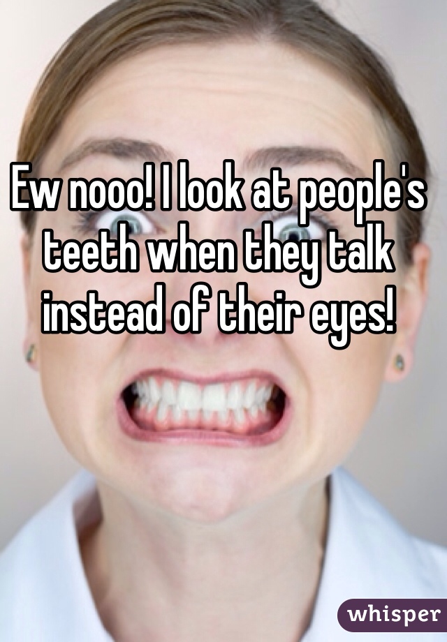 Ew nooo! I look at people's teeth when they talk instead of their eyes! 
