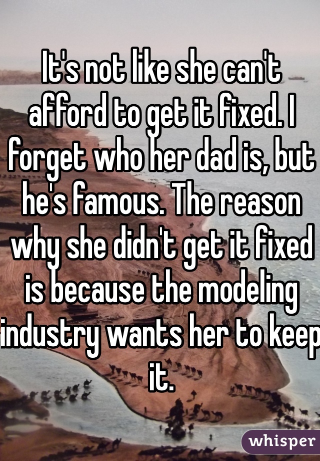 It's not like she can't afford to get it fixed. I forget who her dad is, but he's famous. The reason why she didn't get it fixed is because the modeling industry wants her to keep it.