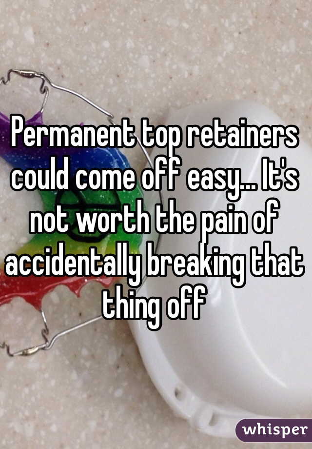 Permanent top retainers could come off easy... It's not worth the pain of accidentally breaking that thing off  