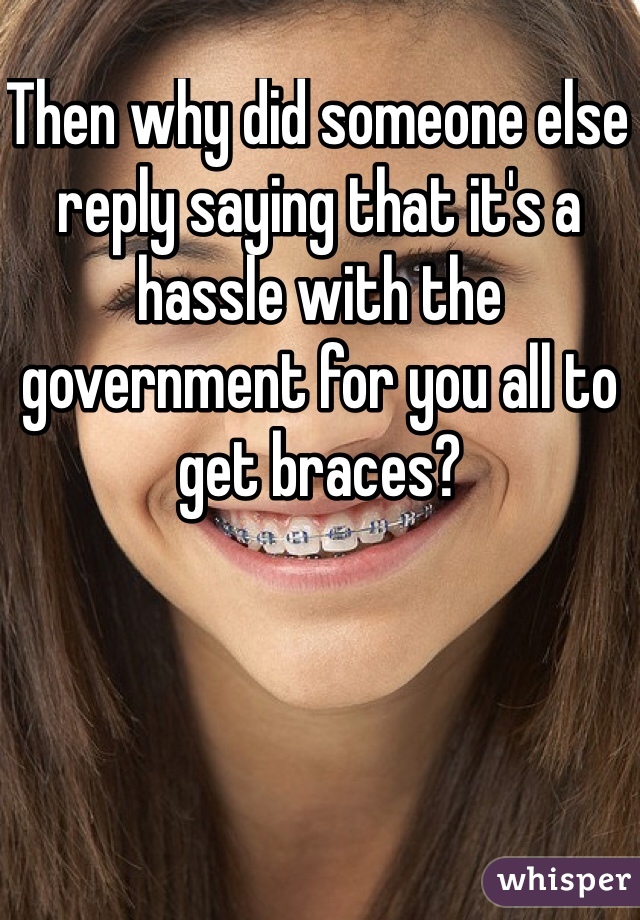 Then why did someone else reply saying that it's a hassle with the government for you all to get braces?