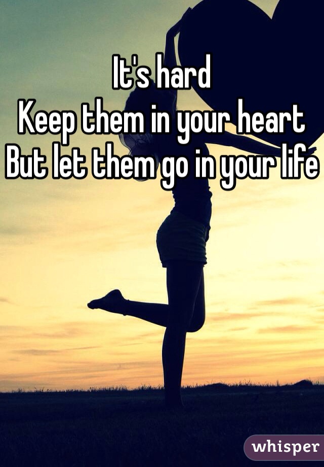 It's hard
Keep them in your heart
But let them go in your life