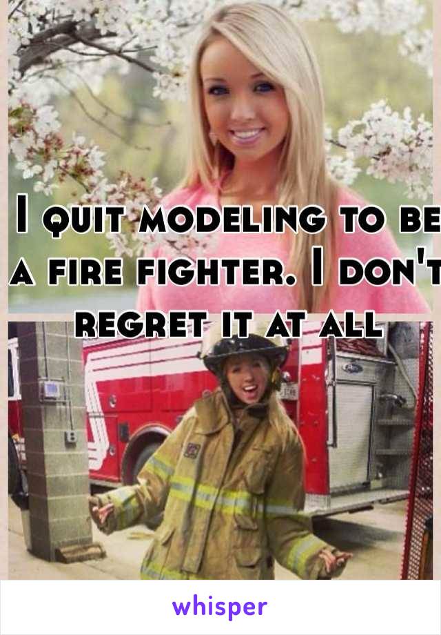 I quit modeling to be a fire fighter. I don't regret it at all