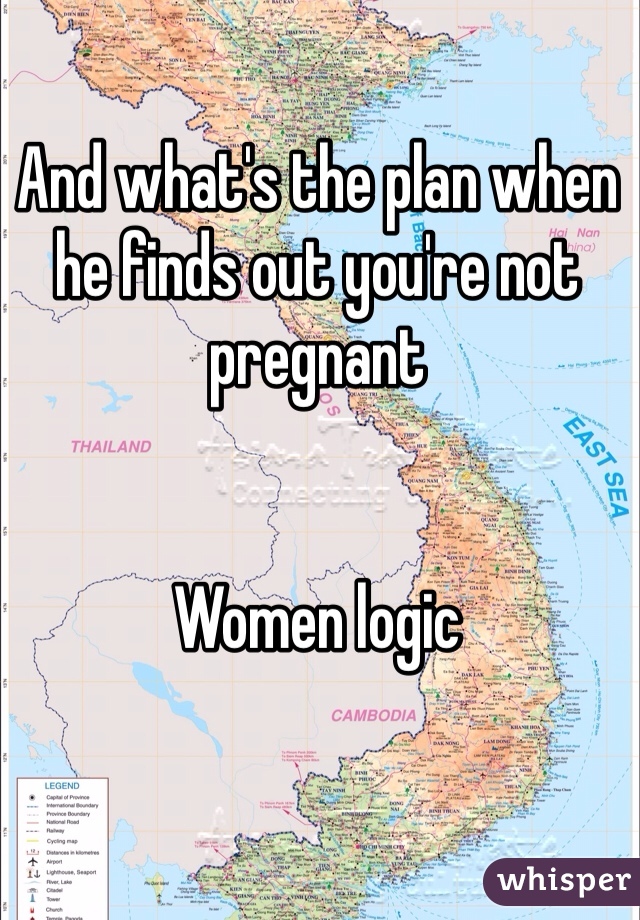 And what's the plan when he finds out you're not pregnant 


Women logic