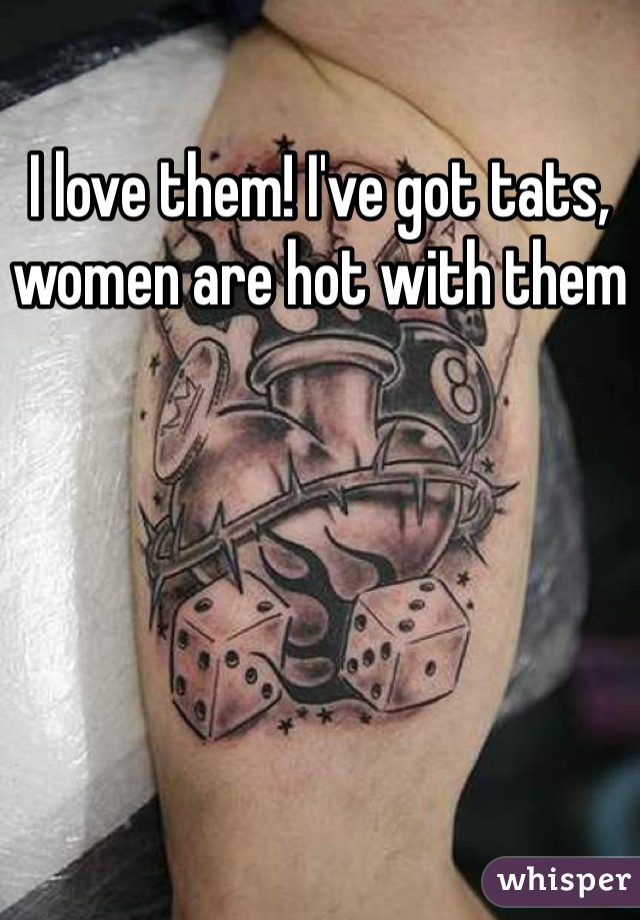 I love them! I've got tats, women are hot with them