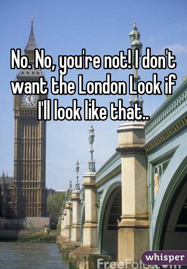 No. No, you're not! I don't want the London Look if I'll look like that..