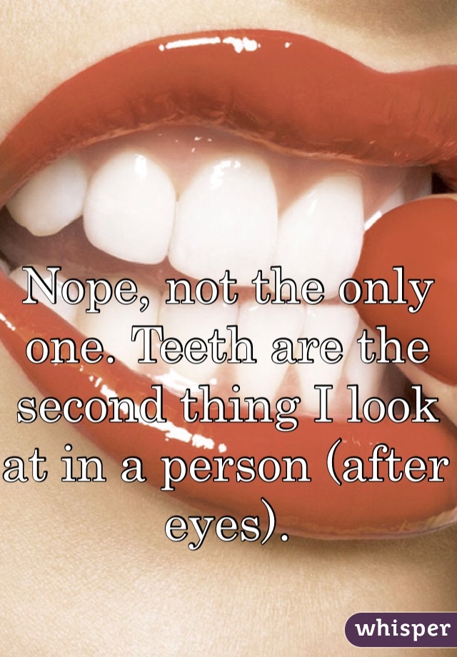 Nope, not the only one. Teeth are the second thing I look at in a person (after eyes).
