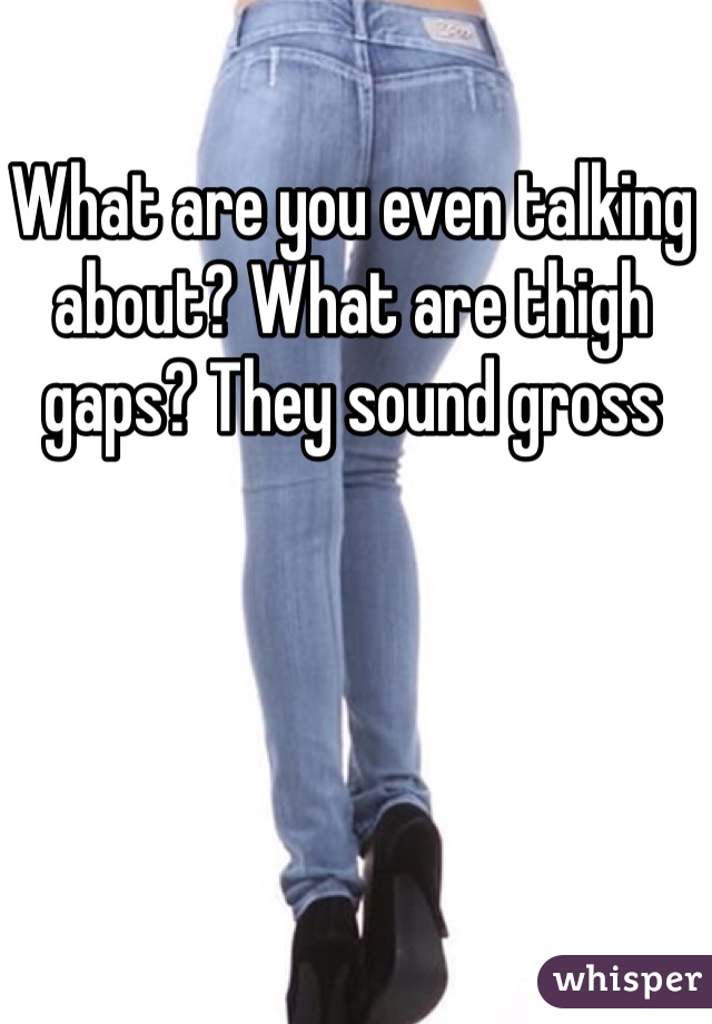 What are you even talking about? What are thigh gaps? They sound gross