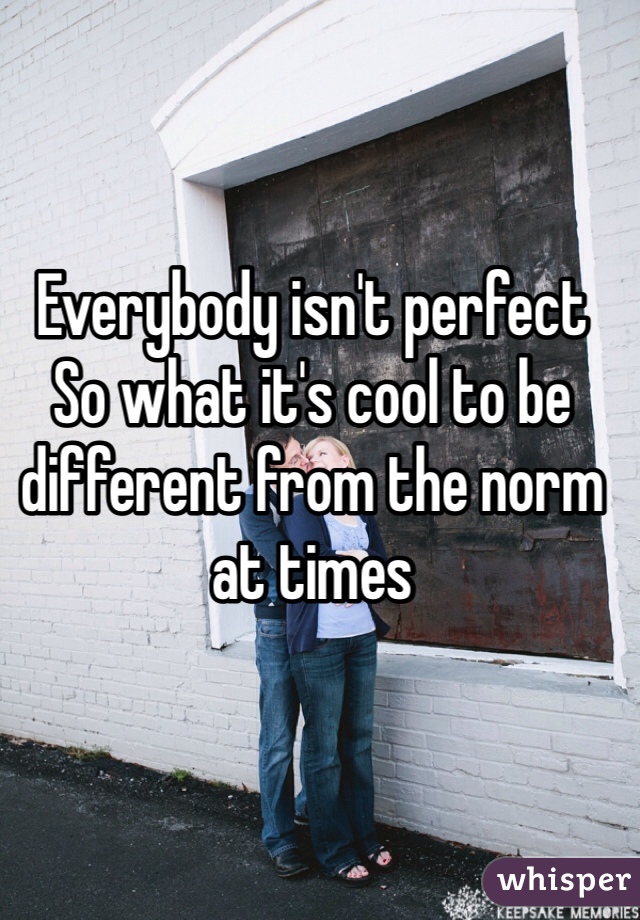 Everybody isn't perfect
So what it's cool to be different from the norm at times
