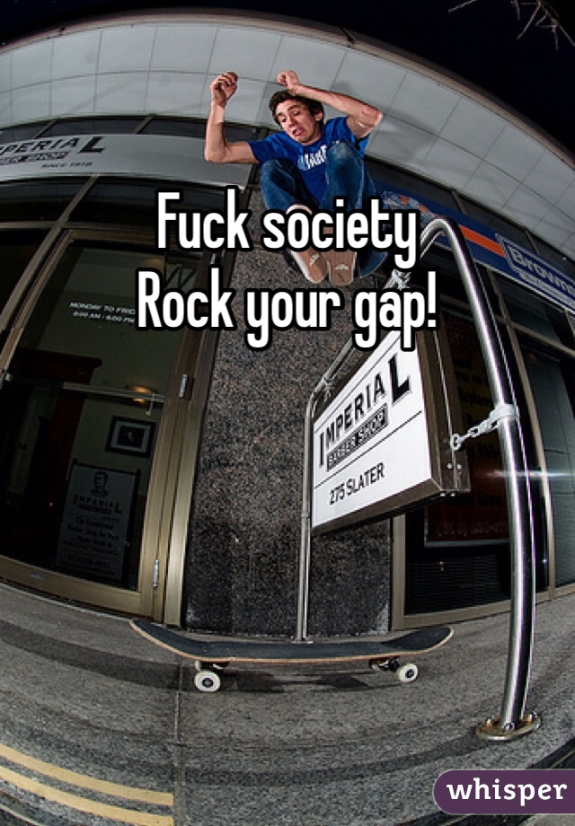 Fuck society 
Rock your gap!