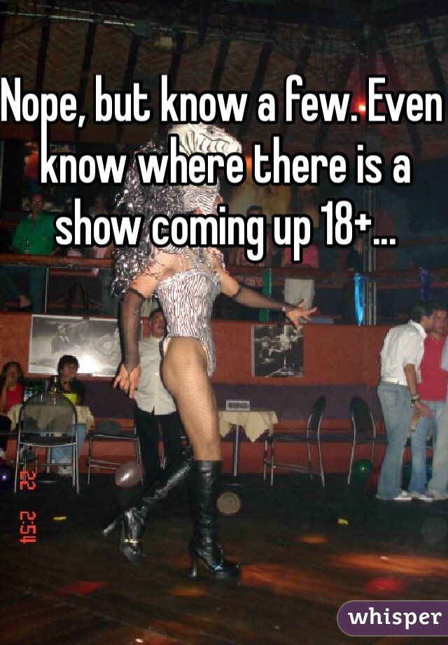 Nope, but know a few. Even know where there is a show coming up 18+...