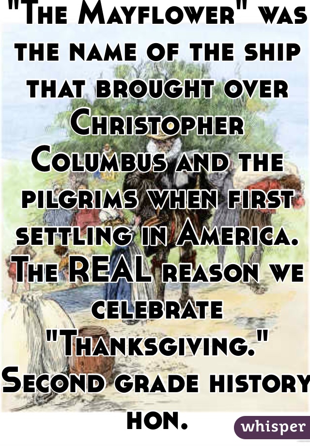 "The Mayflower" was the name of the ship that brought over Christopher Columbus and the pilgrims when first settling in America. The REAL reason we celebrate "Thanksgiving." Second grade history hon. 
