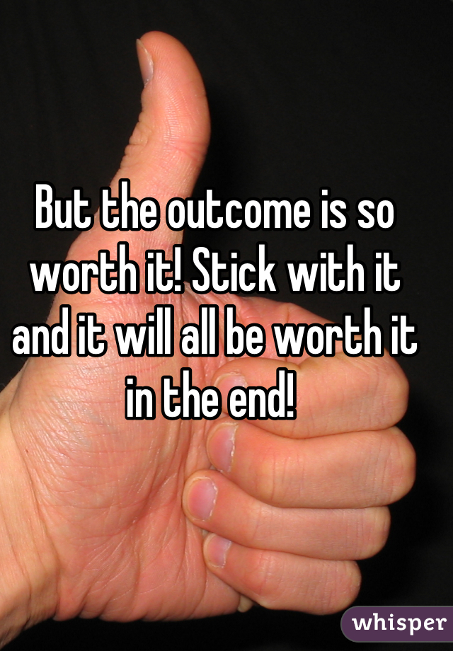 But the outcome is so worth it! Stick with it and it will all be worth it in the end! 