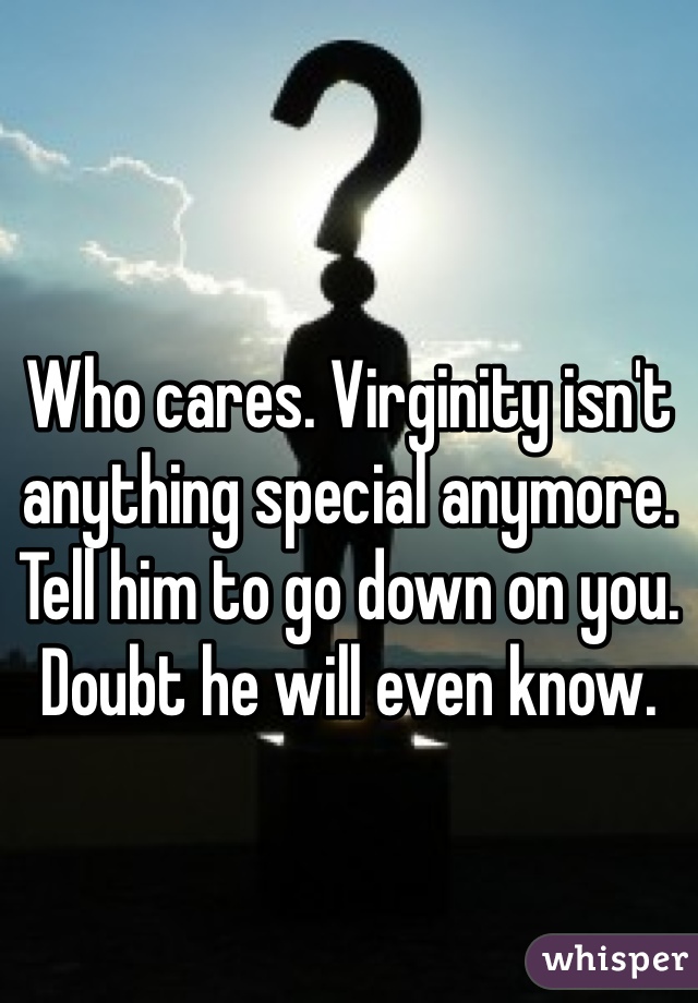 Who cares. Virginity isn't anything special anymore. Tell him to go down on you. Doubt he will even know.