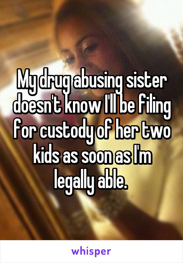 My drug abusing sister doesn't know I'll be filing for custody of her two kids as soon as I'm legally able. 