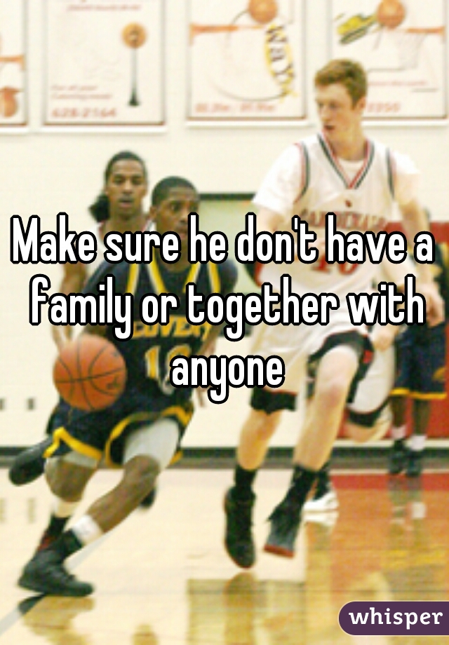 Make sure he don't have a family or together with anyone