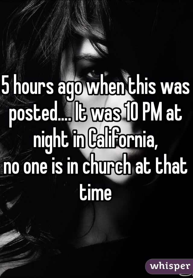 5 hours ago when this was posted.... It was 10 PM at night in California,
no one is in church at that time 