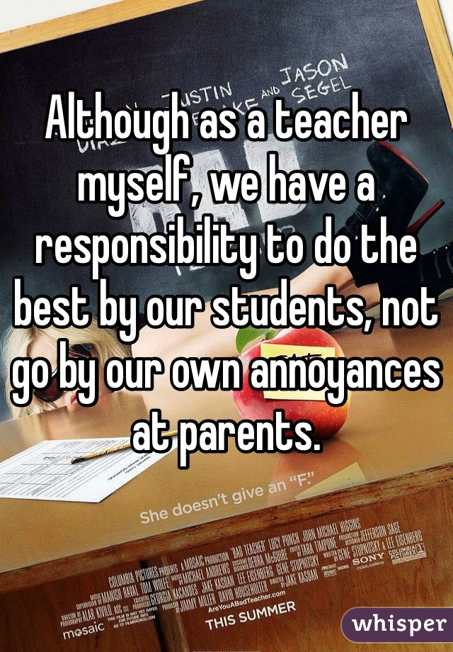 Although as a teacher myself, we have a responsibility to do the best by our students, not go by our own annoyances at parents. 
