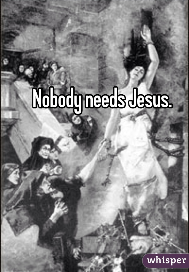 Nobody needs Jesus. 