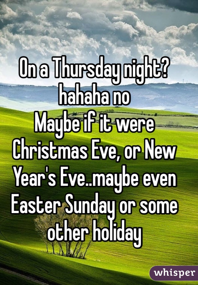 On a Thursday night?
hahaha no
Maybe if it were Christmas Eve, or New Year's Eve..maybe even Easter Sunday or some other holiday