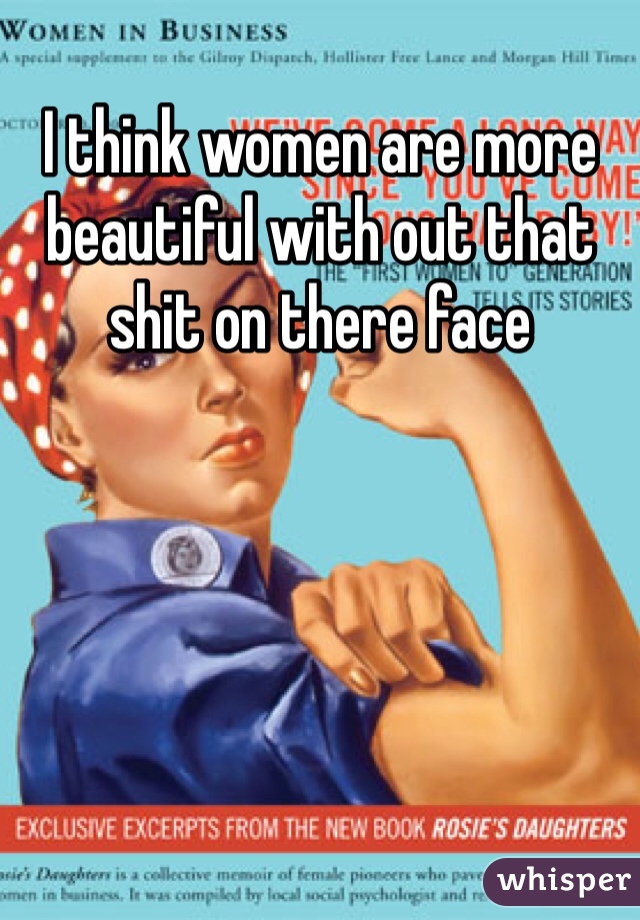I think women are more beautiful with out that shit on there face 