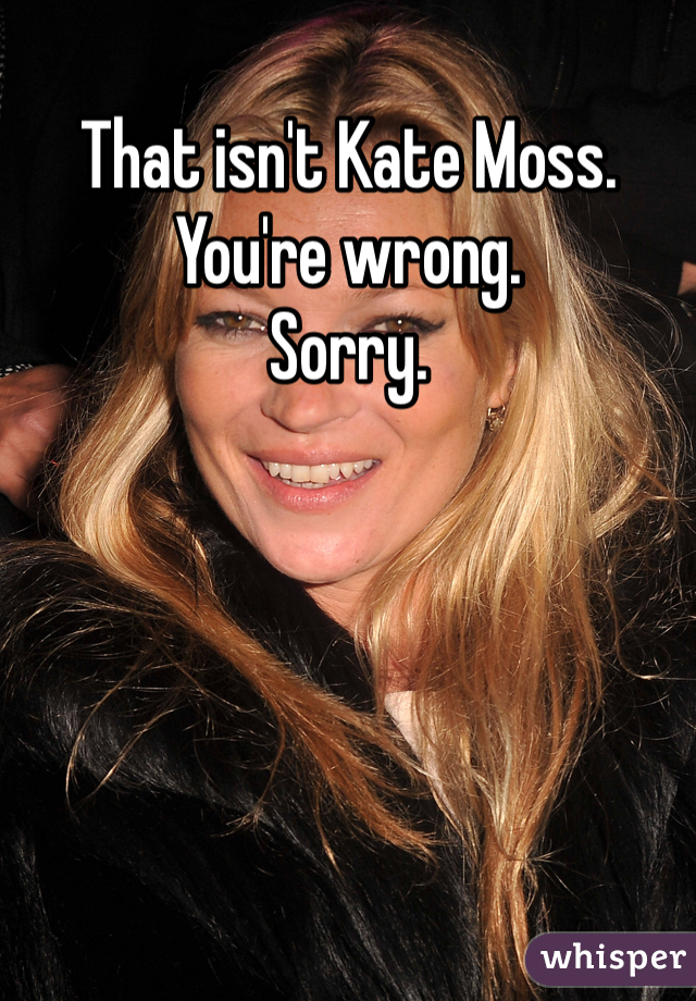 That isn't Kate Moss.
You're wrong.
Sorry.