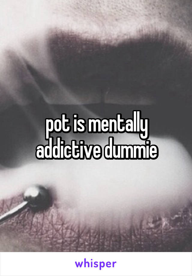 pot is mentally addictive dummie