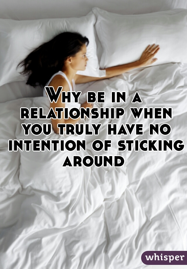 Why be in a relationship when you truly have no intention of sticking around 
