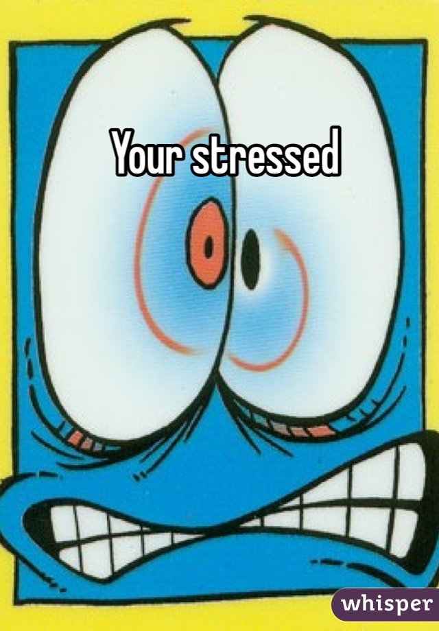 Your stressed