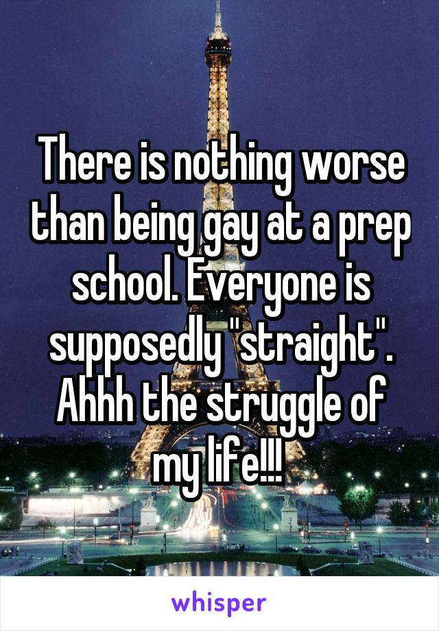 There is nothing worse than being gay at a prep school. Everyone is supposedly "straight". Ahhh the struggle of my life!!! 