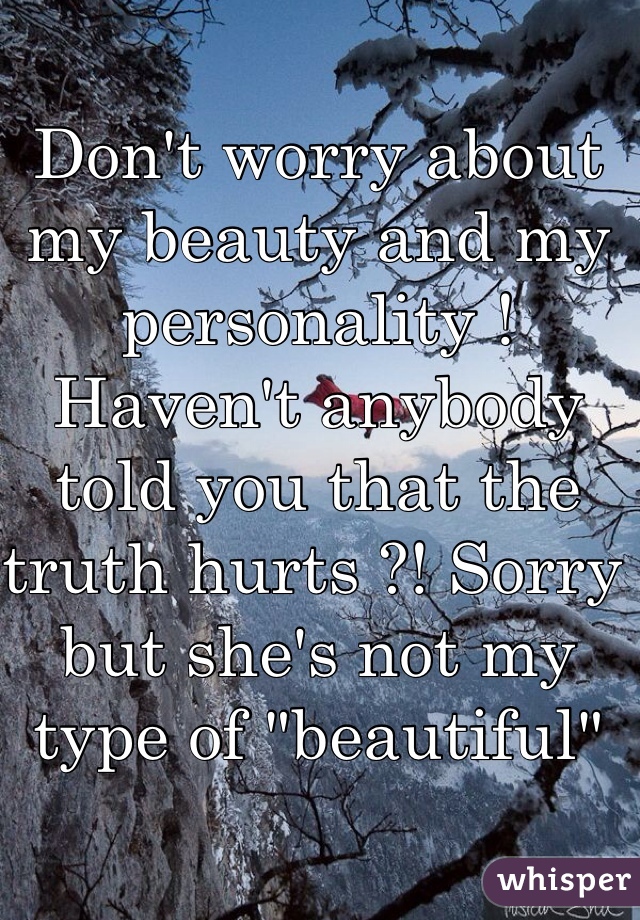 Don't worry about my beauty and my personality ! Haven't anybody told you that the truth hurts ?! Sorry but she's not my type of "beautiful" 