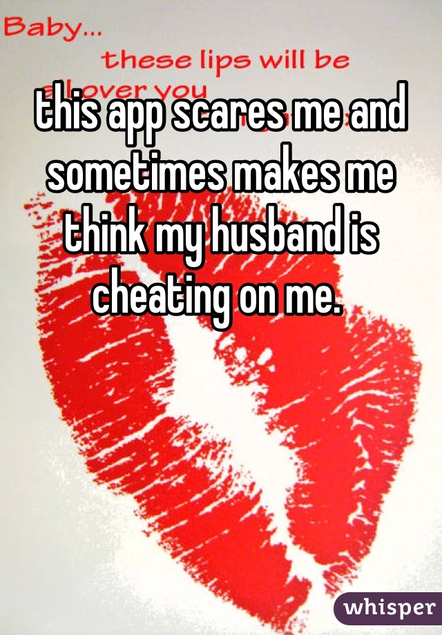 this app scares me and sometimes makes me think my husband is cheating on me. 