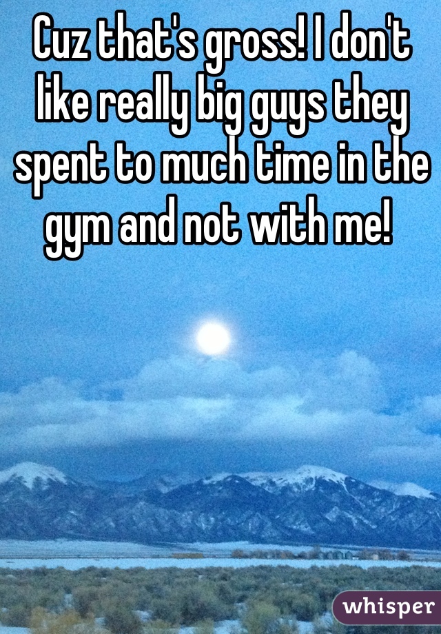 Cuz that's gross! I don't like really big guys they spent to much time in the gym and not with me! 