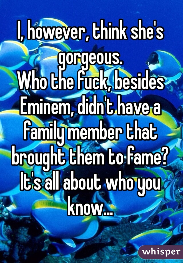 I, however, think she's gorgeous. 
Who the fuck, besides Eminem, didn't have a family member that brought them to fame? It's all about who you know...