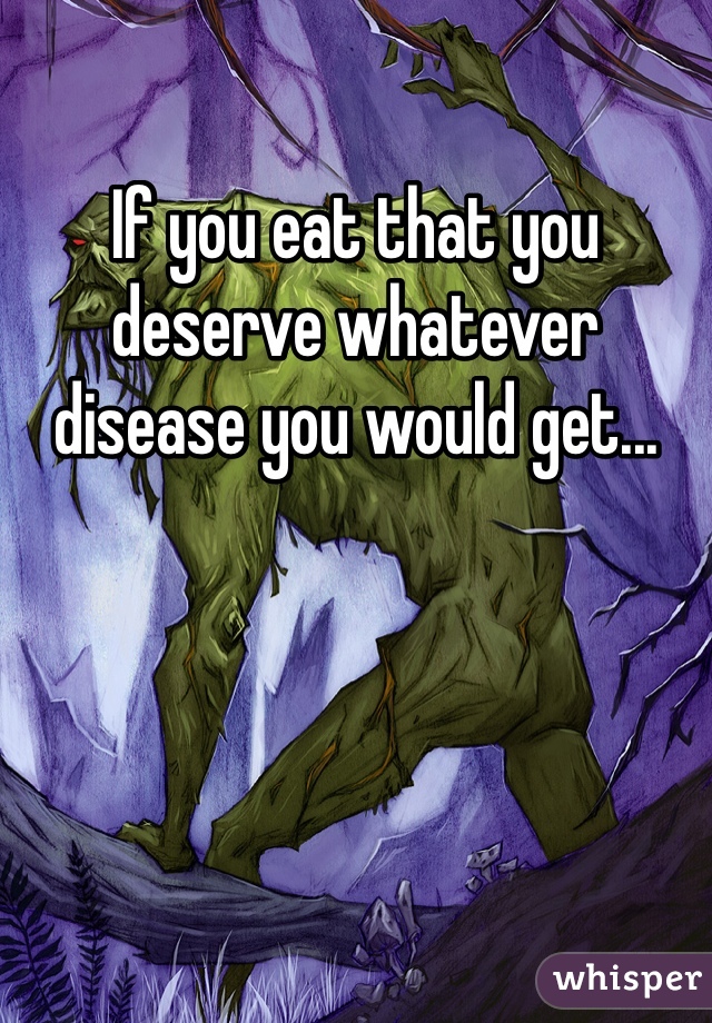 If you eat that you deserve whatever disease you would get...