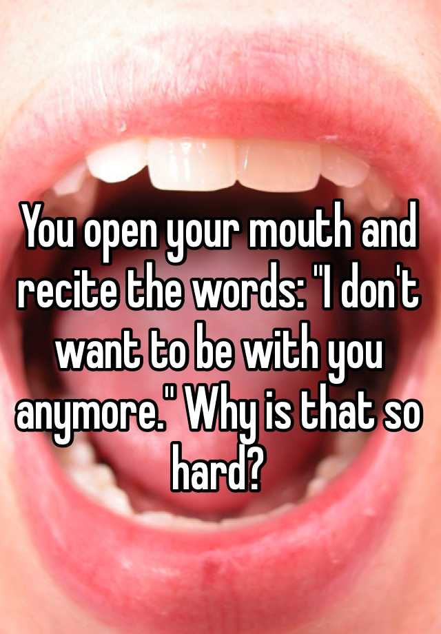 you-open-your-mouth-and-recite-the-words-i-don-t-want-to-be-with-you