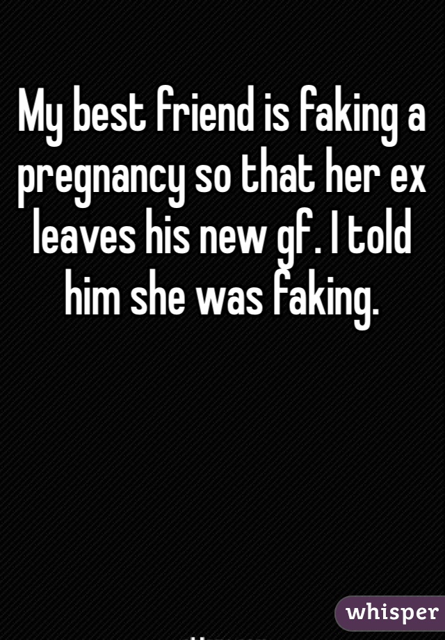 My best friend is faking a pregnancy so that her ex leaves his new gf. I told him she was faking. 