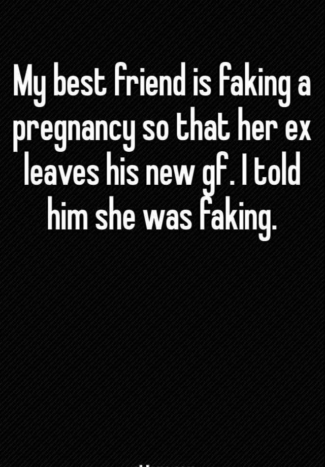 My best friend is faking a pregnancy so that her ex leaves his new gf. I told him she was faking. 