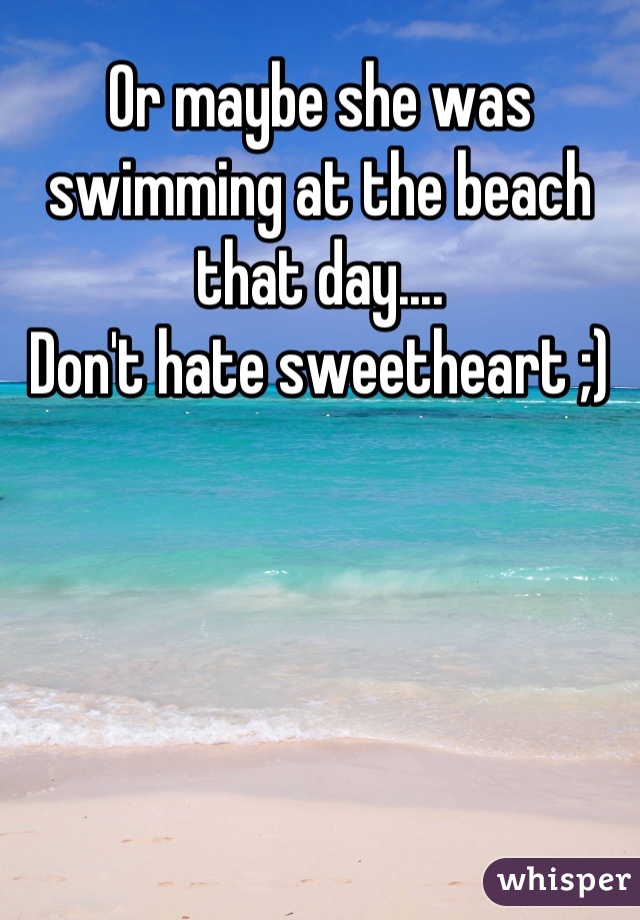 Or maybe she was swimming at the beach that day....
Don't hate sweetheart ;)
