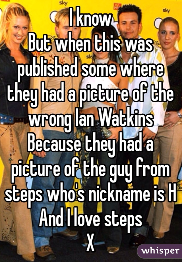 I know
But when this was published some where they had a picture of the wrong Ian Watkins
Because they had a picture of the guy from steps who's nickname is H
And I love steps
X