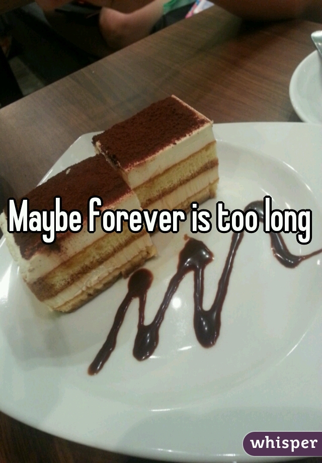 Maybe forever is too long