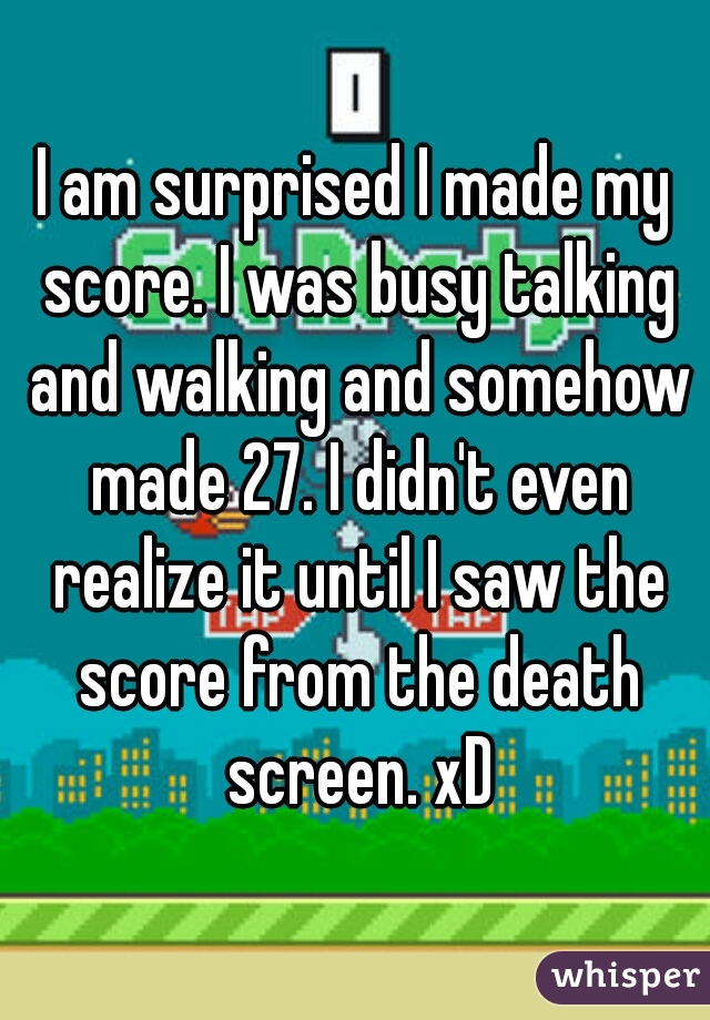 I am surprised I made my score. I was busy talking and walking and somehow made 27. I didn't even realize it until I saw the score from the death screen. xD