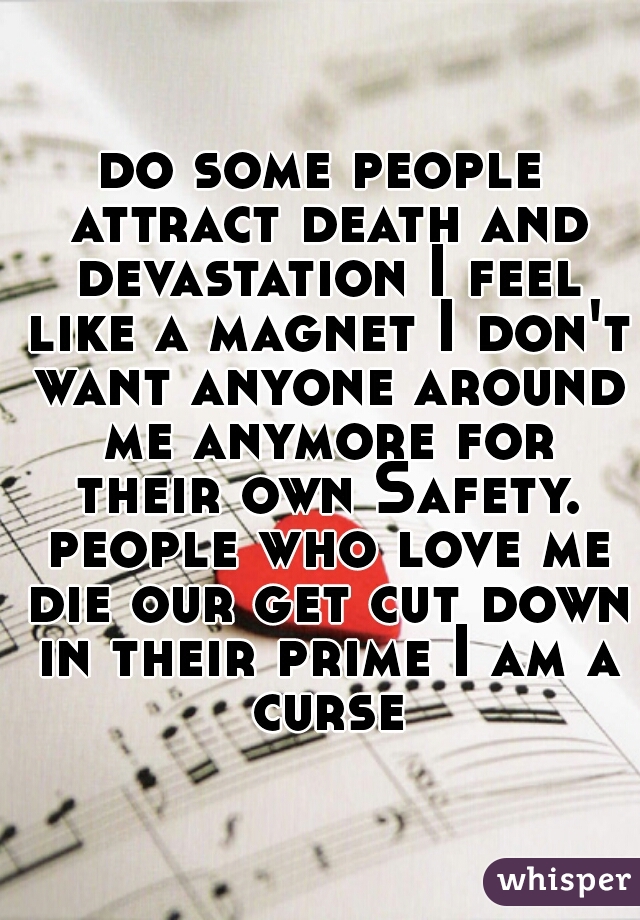 do some people attract death and devastation I feel like a magnet I don't want anyone around me anymore for their own Safety. people who love me die our get cut down in their prime I am a curse